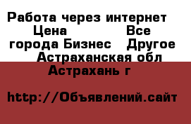 Работа через интернет › Цена ­ 20 000 - Все города Бизнес » Другое   . Астраханская обл.,Астрахань г.